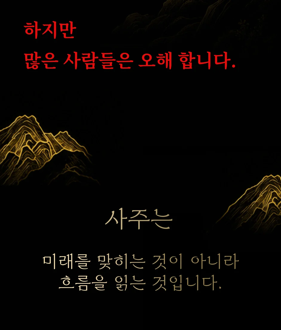 하지만 많은 사람들은 오해합니다. 사주는 미래를 맞히는 것이 아니라 흐름을 읽는 것입니다.